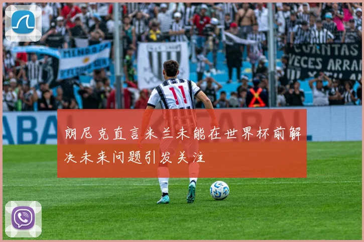 朗尼克直言米兰未能在世界杯前解决未来问题引发关注