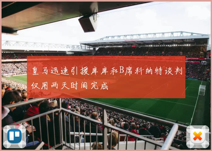 皇马迅速引援库库和B席科纳特谈判仅用两天时间完成