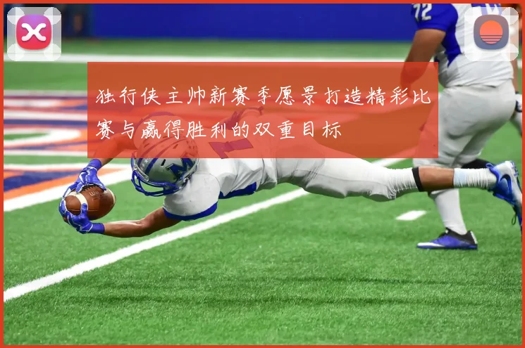 独行侠主帅新赛季愿景打造精彩比赛与赢得胜利的双重目标