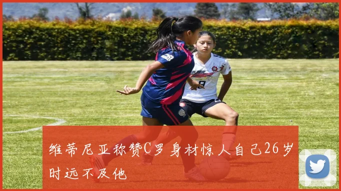 维蒂尼亚称赞C罗身材惊人自己26岁时远不及他