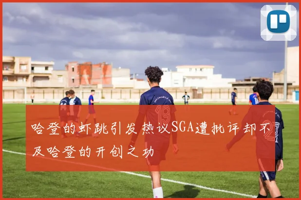 哈登的虾跳引发热议SGA遭批评却不及哈登的开创之功