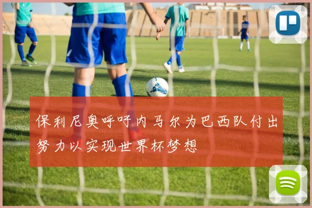 保利尼奥呼吁内马尔为巴西队付出努力以实现世界杯梦想
