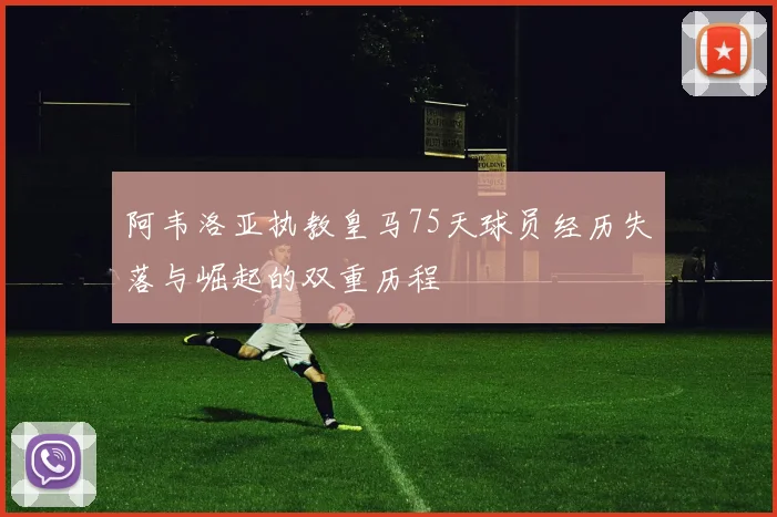 阿韦洛亚执教皇马75天球员经历失落与崛起的双重历程