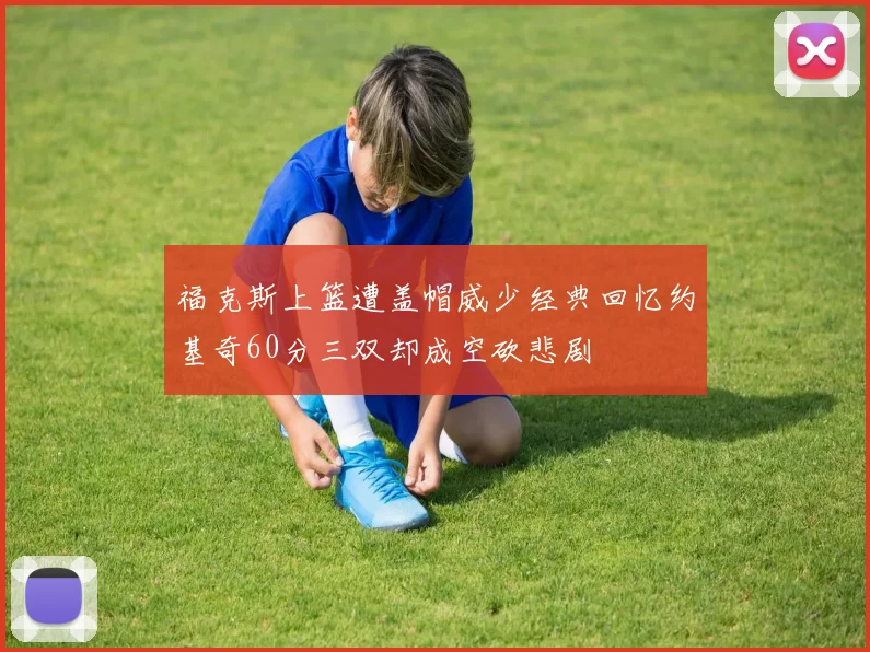 福克斯上篮遭盖帽威少经典回忆约基奇60分三双却成空砍悲剧