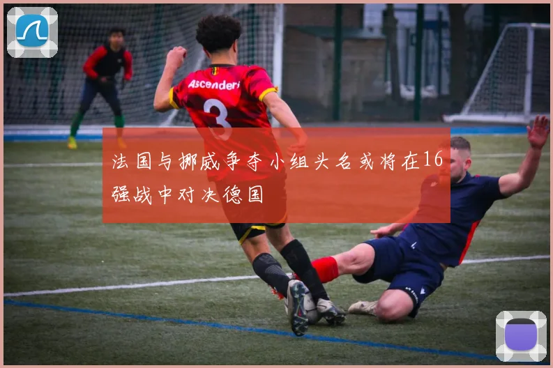 法国与挪威争夺小组头名或将在16强战中对决德国