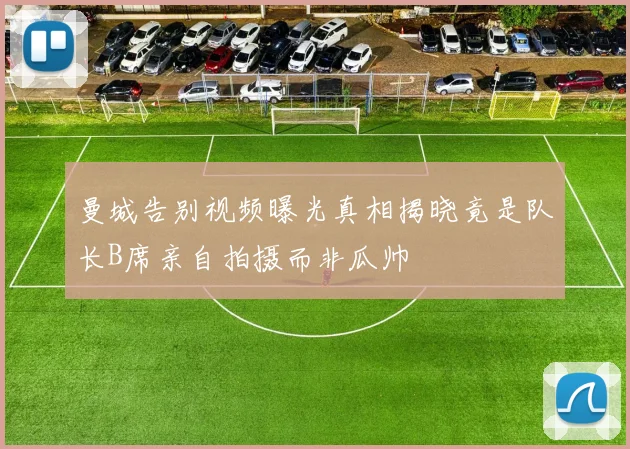 曼城告别视频曝光真相揭晓竟是队长B席亲自拍摄而非瓜帅