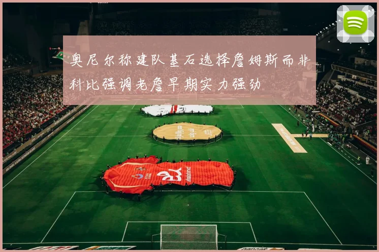 奥尼尔称建队基石选择詹姆斯而非科比强调老詹早期实力强劲