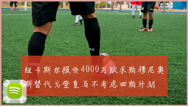纽卡斯尔报价4000万欧求购穆尼奥斯替代戈登皇马不考虑回购计划
