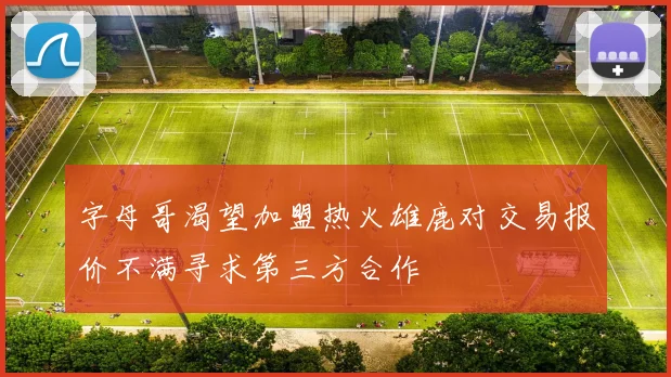 字母哥渴望加盟热火雄鹿对交易报价不满寻求第三方合作