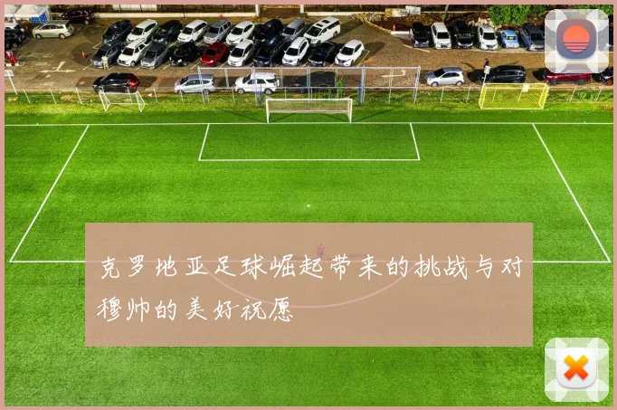 克罗地亚足球崛起带来的挑战与对穆帅的美好祝愿