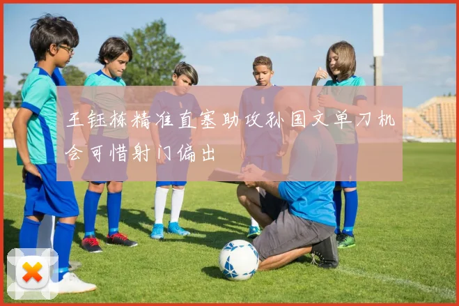 王钰栋精准直塞助攻孙国文单刀机会可惜射门偏出