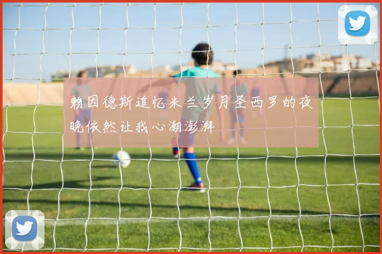 赖因德斯追忆米兰岁月圣西罗的夜晚依然让我心潮澎湃