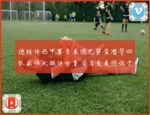 德转评西甲赛季表现巴萨黄潜等四队获伟大级评价皇马马竞表现低于预期