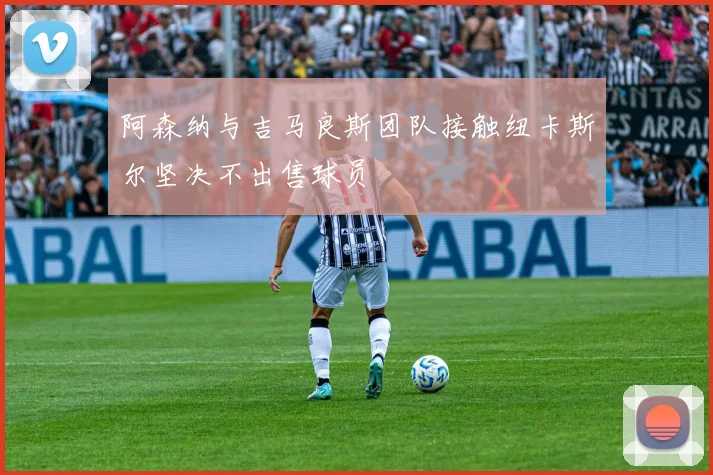 阿森纳与吉马良斯团队接触纽卡斯尔坚决不出售球员