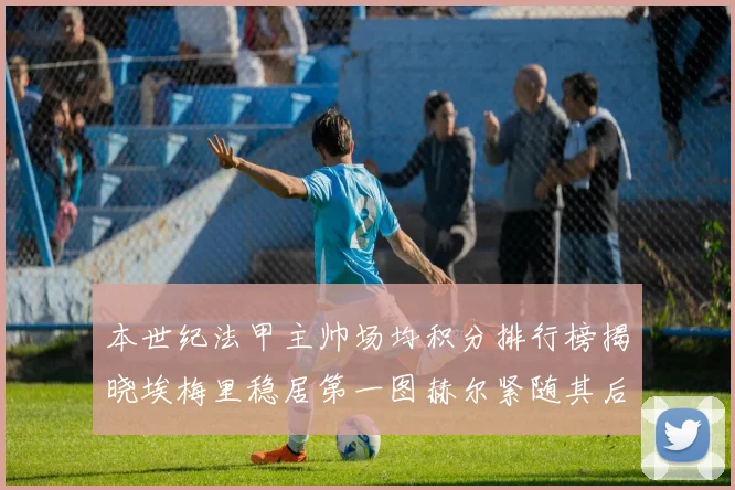 本世纪法甲主帅场均积分排行榜揭晓埃梅里稳居第一图赫尔紧随其后