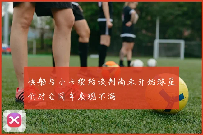 快船与小卡续约谈判尚未开始球星们对合同年表现不满