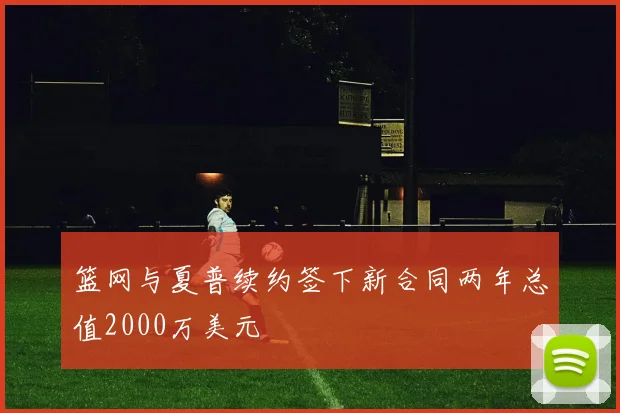 篮网与夏普续约签下新合同两年总值2000万美元