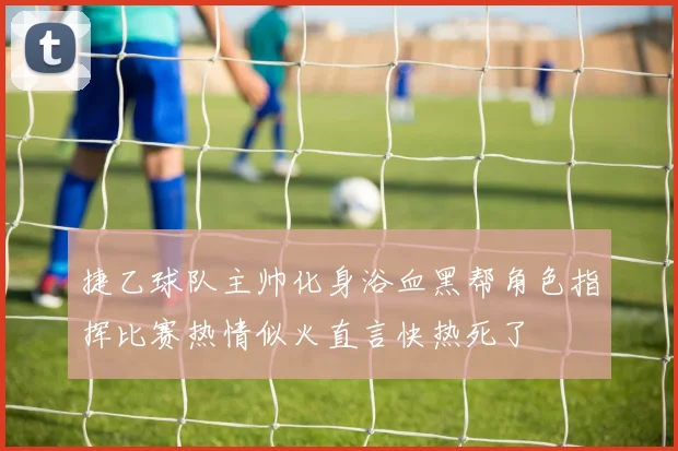 捷乙球队主帅化身浴血黑帮角色指挥比赛热情似火直言快热死了