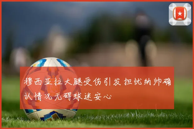 穆西亚拉大腿受伤引发担忧纳帅确认情况无碍球迷安心