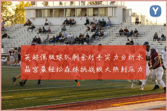 英超保级球队剩余对手实力分析水晶宫最轻松森林挑战较大热刺压力中等