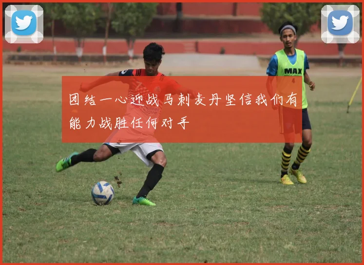 团结一心迎战马刺麦丹坚信我们有能力战胜任何对手