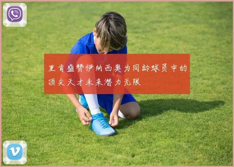 里肯盛赞伊纳西奥为同龄球员中的顶尖天才未来潜力无限