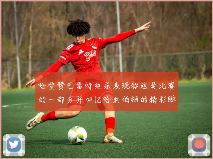 哈登赞巴雷特绝杀表现称这是比赛的一部分并回忆哈利伯顿的精彩瞬间