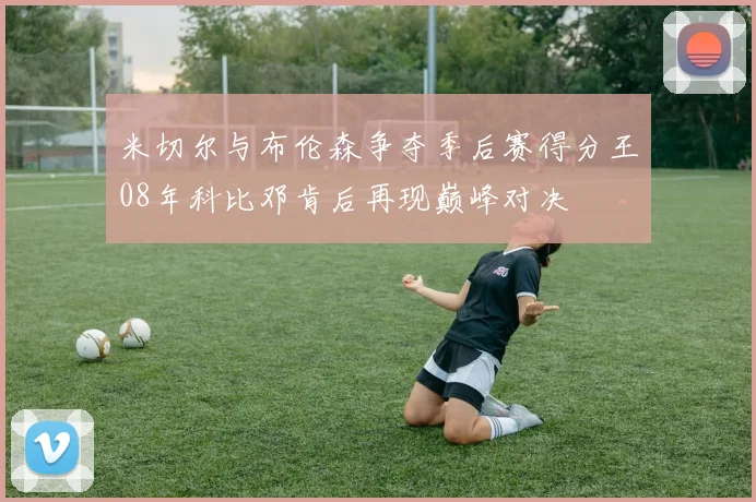 米切尔与布伦森争夺季后赛得分王08年科比邓肯后再现巅峰对决