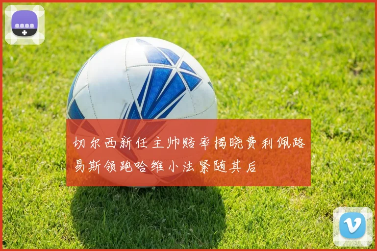 切尔西新任主帅赔率揭晓费利佩路易斯领跑哈维小法紧随其后